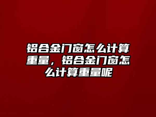 鋁合金門窗怎么計算重量，鋁合金門窗怎么計算重量呢