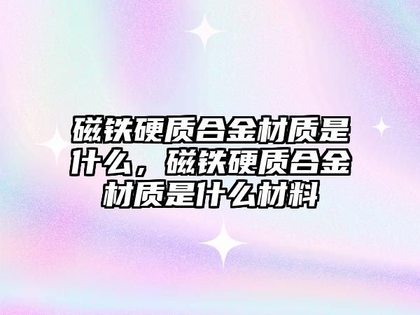 磁鐵硬質合金材質是什么，磁鐵硬質合金材質是什么材料