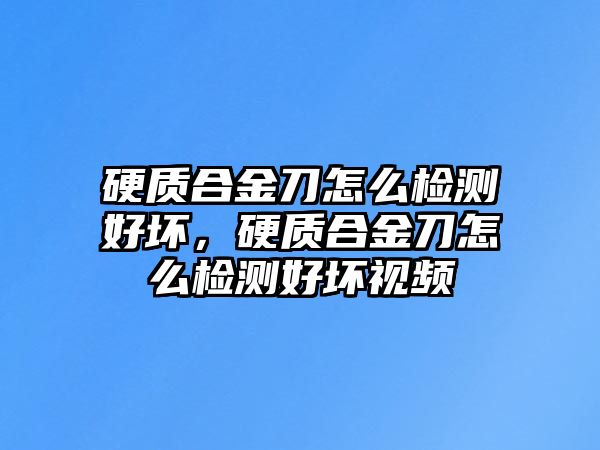 硬質(zhì)合金刀怎么檢測好壞，硬質(zhì)合金刀怎么檢測好壞視頻