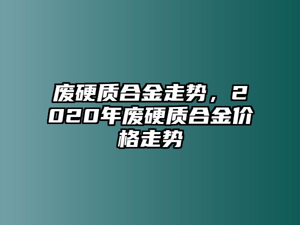 廢硬質合金走勢，2020年廢硬質合金價格走勢