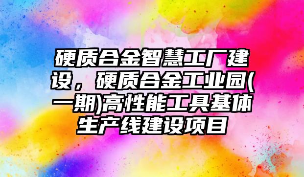 硬質(zhì)合金智慧工廠建設(shè)，硬質(zhì)合金工業(yè)園(一期)高性能工具基體生產(chǎn)線建設(shè)項(xiàng)目