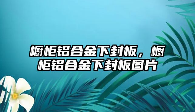 櫥柜鋁合金下封板，櫥柜鋁合金下封板圖片