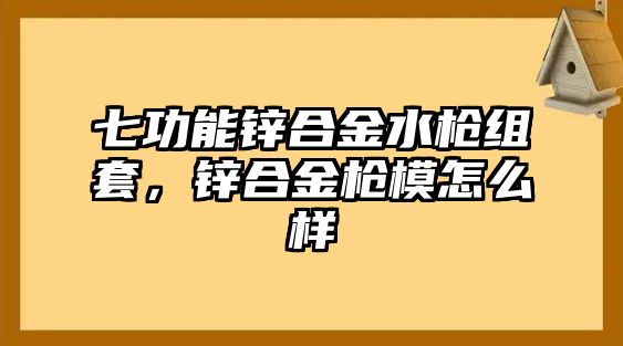 七功能鋅合金水槍組套，鋅合金槍模怎么樣