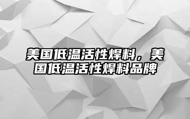 美國(guó)低溫活性焊料，美國(guó)低溫活性焊料品牌