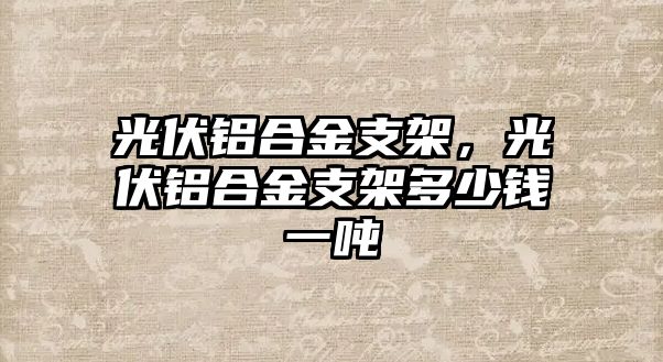 光伏鋁合金支架，光伏鋁合金支架多少錢一噸