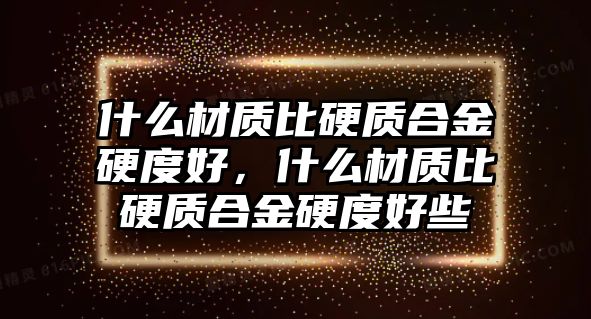 什么材質(zhì)比硬質(zhì)合金硬度好，什么材質(zhì)比硬質(zhì)合金硬度好些