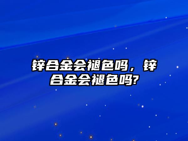 鋅合金會(huì)褪色嗎，鋅合金會(huì)褪色嗎?