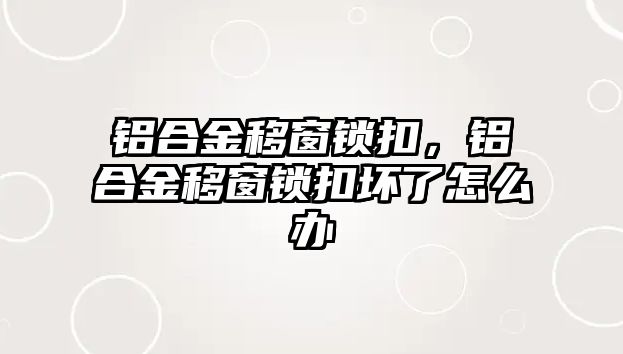 鋁合金移窗鎖扣，鋁合金移窗鎖扣壞了怎么辦