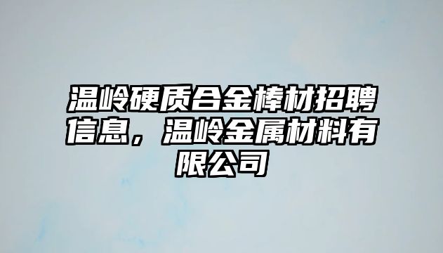 溫嶺硬質(zhì)合金棒材招聘信息，溫嶺金屬材料有限公司