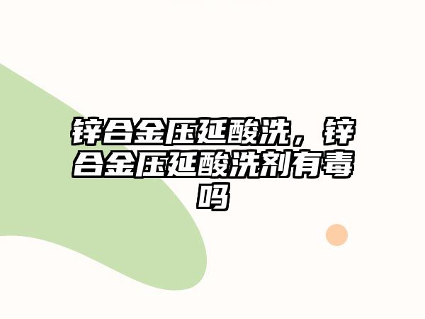 鋅合金壓延酸洗，鋅合金壓延酸洗劑有毒嗎