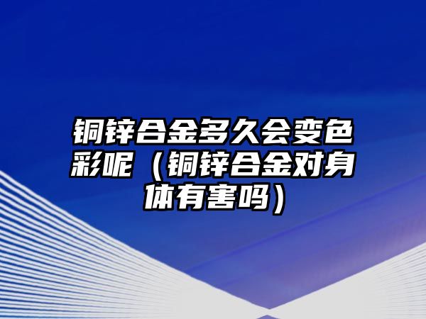 銅鋅合金多久會(huì)變色彩呢（銅鋅合金對(duì)身體有害嗎）