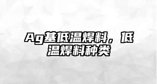 Ag基低溫焊料，低溫焊料種類