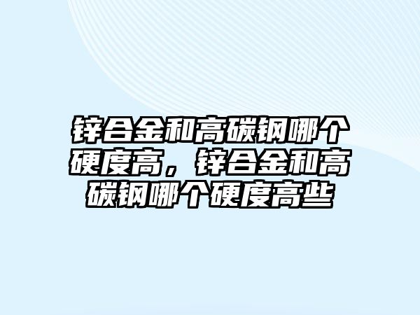 鋅合金和高碳鋼哪個硬度高，鋅合金和高碳鋼哪個硬度高些