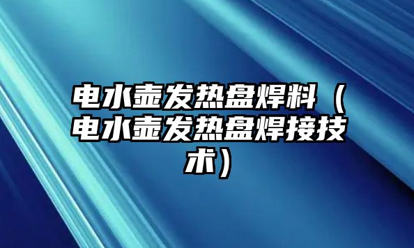 電水壺發(fā)熱盤焊料（電水壺發(fā)熱盤焊接技術(shù)）