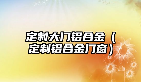 定制大門鋁合金（定制鋁合金門窗）