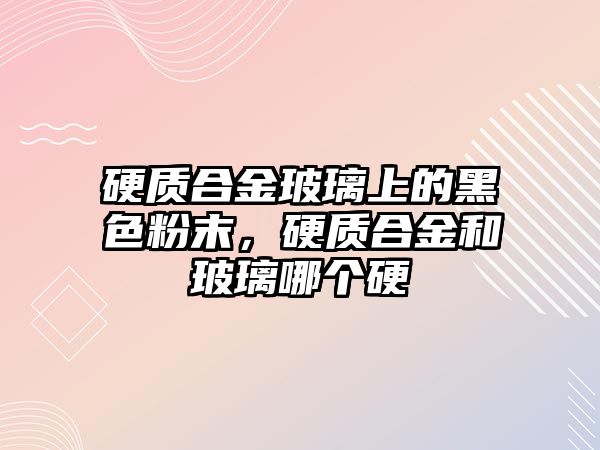 硬質(zhì)合金玻璃上的黑色粉末，硬質(zhì)合金和玻璃哪個(gè)硬