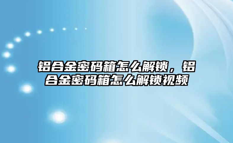 鋁合金密碼箱怎么解鎖，鋁合金密碼箱怎么解鎖視頻