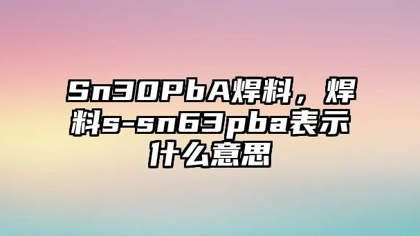 Sn30PbA焊料，焊料s-sn63pba表示什么意思