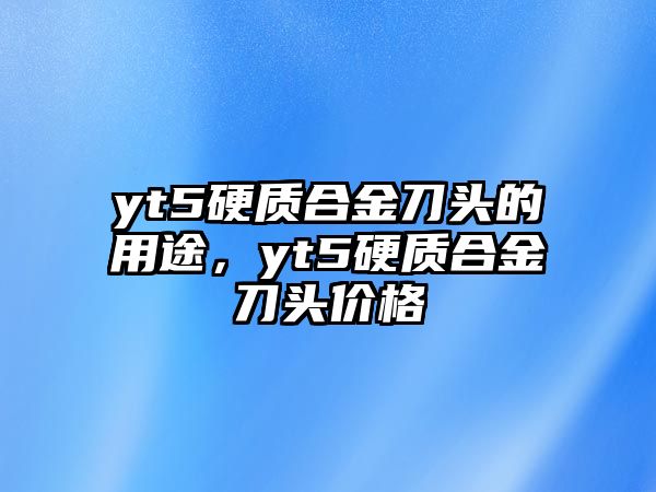 yt5硬質合金刀頭的用途，yt5硬質合金刀頭價格