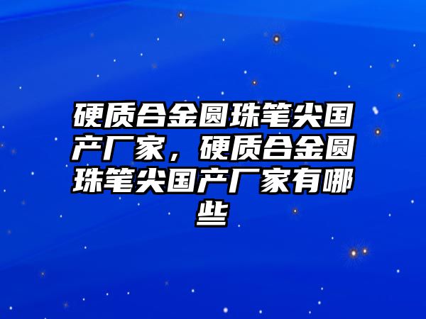 硬質(zhì)合金圓珠筆尖國(guó)產(chǎn)廠家，硬質(zhì)合金圓珠筆尖國(guó)產(chǎn)廠家有哪些