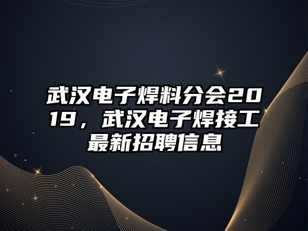 武漢電子焊料分會(huì)2019，武漢電子焊接工最新招聘信息