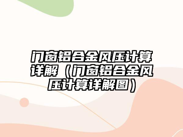 門窗鋁合金風(fēng)壓計算詳解（門窗鋁合金風(fēng)壓計算詳解圖）