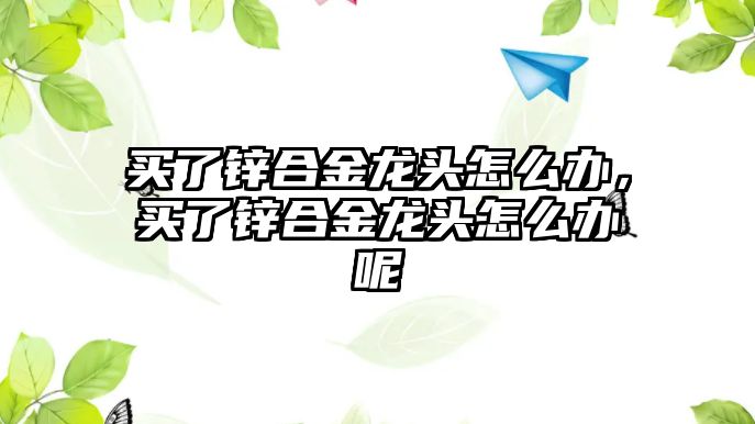 買了鋅合金龍頭怎么辦，買了鋅合金龍頭怎么辦呢