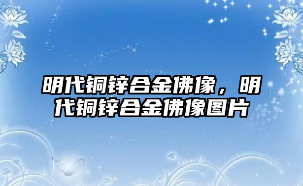 明代銅鋅合金佛像，明代銅鋅合金佛像圖片