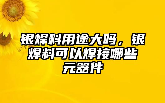 銀焊料用途大嗎，銀焊料可以焊接哪些元器件