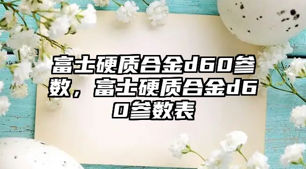 富士硬質(zhì)合金d60參數(shù)，富士硬質(zhì)合金d60參數(shù)表