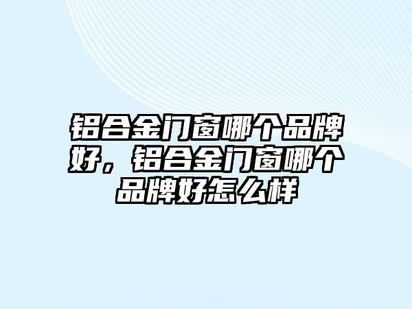 鋁合金門窗哪個品牌好，鋁合金門窗哪個品牌好怎么樣