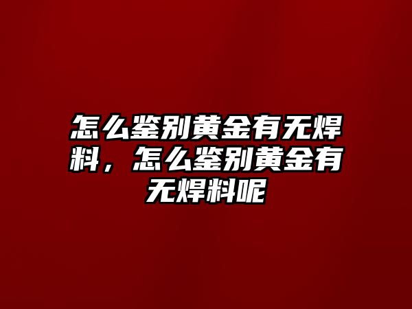 怎么鑒別黃金有無焊料，怎么鑒別黃金有無焊料呢