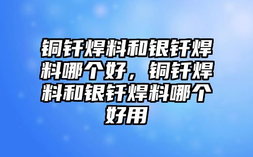 銅釬焊料和銀釬焊料哪個(gè)好，銅釬焊料和銀釬焊料哪個(gè)好用