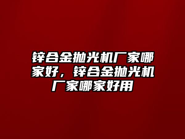 鋅合金拋光機廠家哪家好，鋅合金拋光機廠家哪家好用