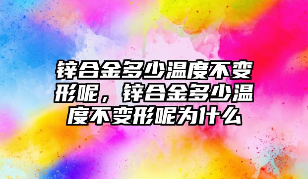 鋅合金多少溫度不變形呢，鋅合金多少溫度不變形呢為什么