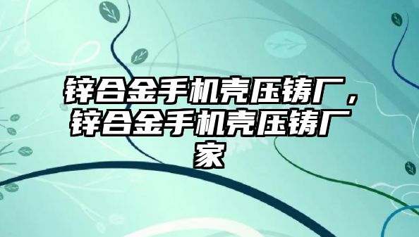 鋅合金手機(jī)殼壓鑄廠，鋅合金手機(jī)殼壓鑄廠家