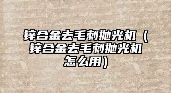 鋅合金去毛刺拋光機(jī)（鋅合金去毛刺拋光機(jī)怎么用）