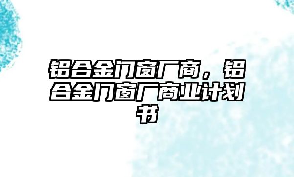 鋁合金門(mén)窗廠商，鋁合金門(mén)窗廠商業(yè)計(jì)劃書(shū)