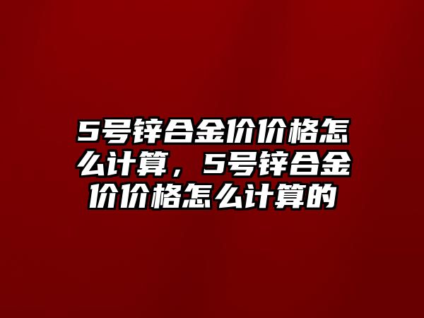 5號鋅合金價價格怎么計算，5號鋅合金價價格怎么計算的