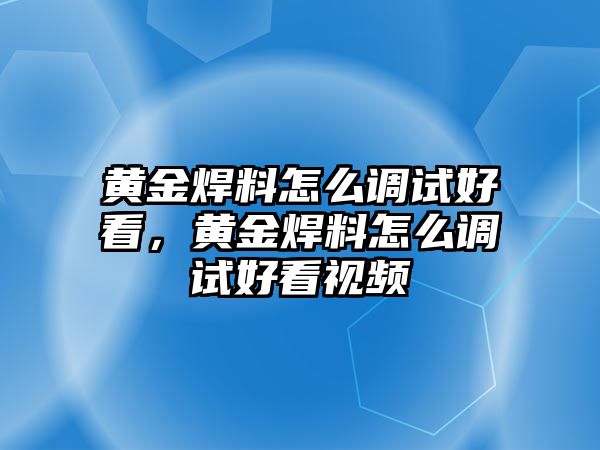 黃金焊料怎么調(diào)試好看，黃金焊料怎么調(diào)試好看視頻