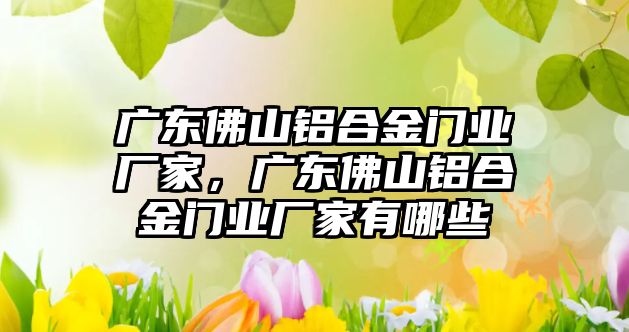 廣東佛山鋁合金門業(yè)廠家，廣東佛山鋁合金門業(yè)廠家有哪些