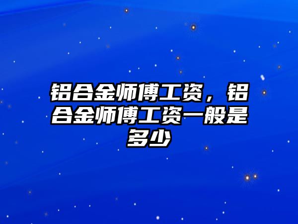 鋁合金師傅工資，鋁合金師傅工資一般是多少