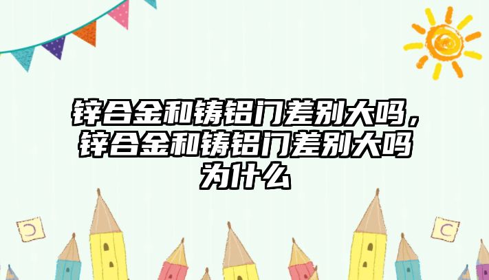 鋅合金和鑄鋁門差別大嗎，鋅合金和鑄鋁門差別大嗎為什么