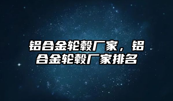 鋁合金輪轂廠家，鋁合金輪轂廠家排名