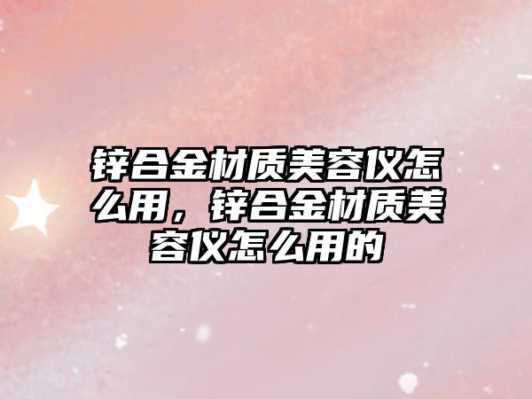 鋅合金材質(zhì)美容儀怎么用，鋅合金材質(zhì)美容儀怎么用的