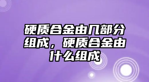 硬質合金由幾部分組成，硬質合金由什么組成