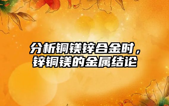 分析銅鎂鋅合金時，鋅銅鎂的金屬結(jié)論