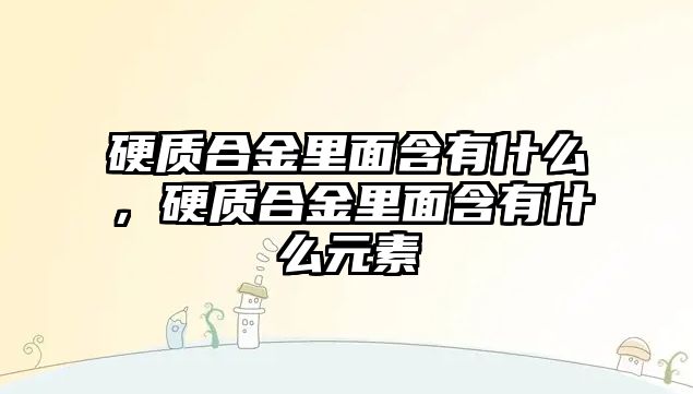 硬質(zhì)合金里面含有什么，硬質(zhì)合金里面含有什么元素