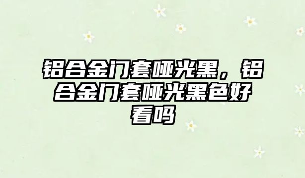 鋁合金門套啞光黑，鋁合金門套啞光黑色好看嗎