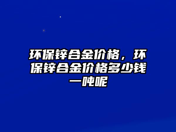 環(huán)保鋅合金價格，環(huán)保鋅合金價格多少錢一噸呢